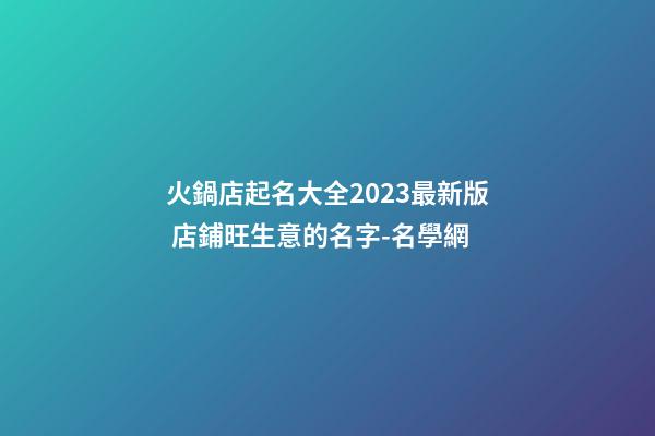火鍋店起名大全2023最新版 店鋪旺生意的名字-名學網-第1張-店鋪起名-玄機派
